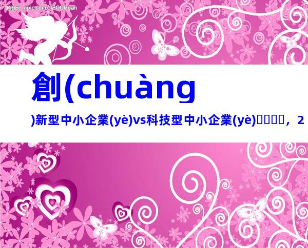 創(chuàng)新型中小企業(yè)vs科技型中小企業(yè)，2024年湖北省創(chuàng)新型（科技型）中小企業(yè)申報條件、政策支持